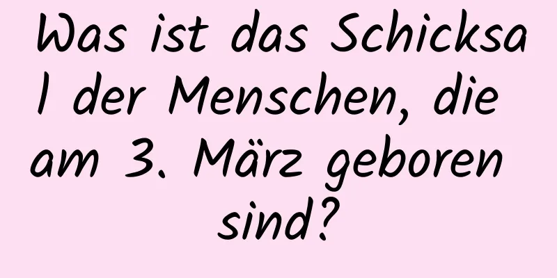 Was ist das Schicksal der Menschen, die am 3. März geboren sind?