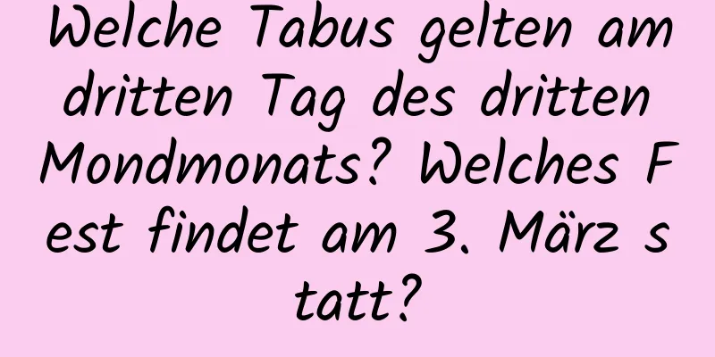 Welche Tabus gelten am dritten Tag des dritten Mondmonats? Welches Fest findet am 3. März statt?