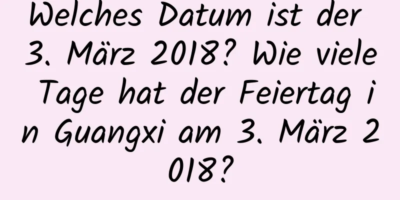 Welches Datum ist der 3. März 2018? Wie viele Tage hat der Feiertag in Guangxi am 3. März 2018?