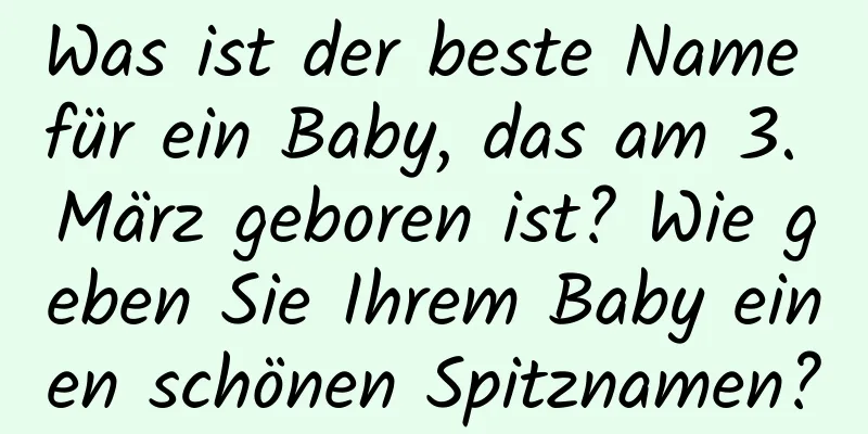 Was ist der beste Name für ein Baby, das am 3. März geboren ist? Wie geben Sie Ihrem Baby einen schönen Spitznamen?