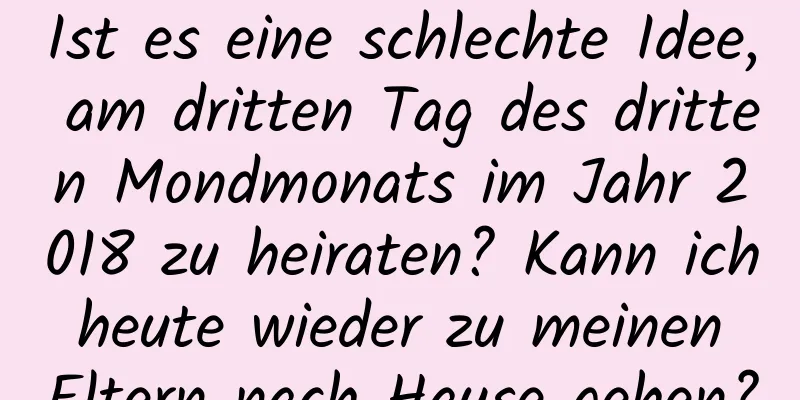 Ist es eine schlechte Idee, am dritten Tag des dritten Mondmonats im Jahr 2018 zu heiraten? Kann ich heute wieder zu meinen Eltern nach Hause gehen?