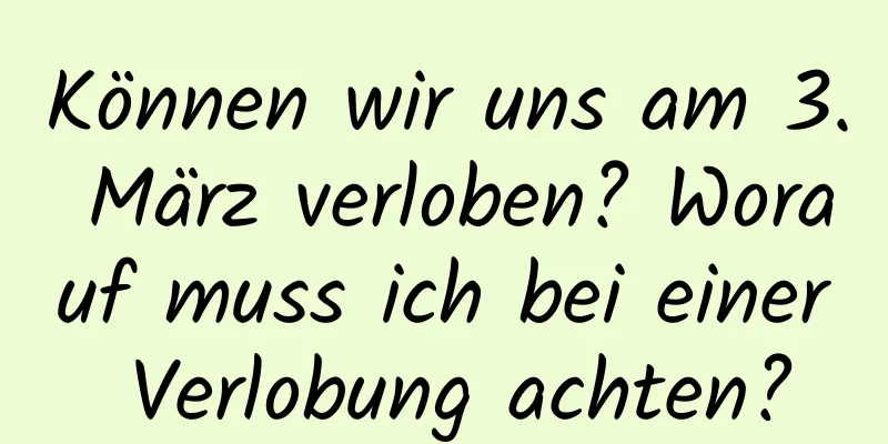 Können wir uns am 3. März verloben? Worauf muss ich bei einer Verlobung achten?