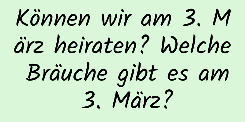 Können wir am 3. März heiraten? Welche Bräuche gibt es am 3. März?