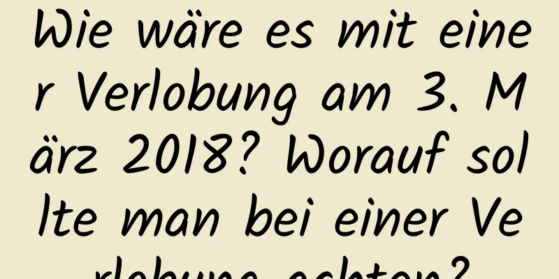 Wie wäre es mit einer Verlobung am 3. März 2018? Worauf sollte man bei einer Verlobung achten?