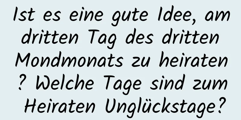 Ist es eine gute Idee, am dritten Tag des dritten Mondmonats zu heiraten? Welche Tage sind zum Heiraten Unglückstage?