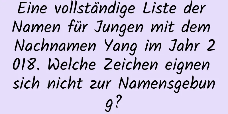 Eine vollständige Liste der Namen für Jungen mit dem Nachnamen Yang im Jahr 2018. Welche Zeichen eignen sich nicht zur Namensgebung?