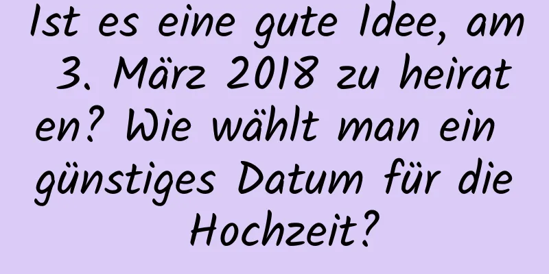 Ist es eine gute Idee, am 3. März 2018 zu heiraten? Wie wählt man ein günstiges Datum für die Hochzeit?