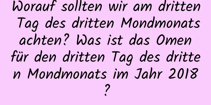 Worauf sollten wir am dritten Tag des dritten Mondmonats achten? Was ist das Omen für den dritten Tag des dritten Mondmonats im Jahr 2018?