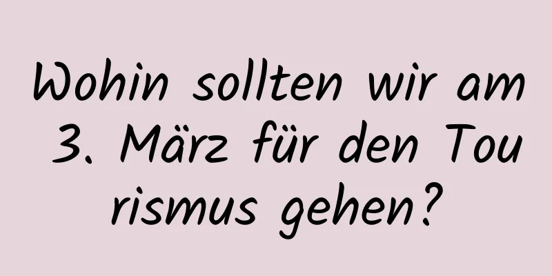 Wohin sollten wir am 3. März für den Tourismus gehen?