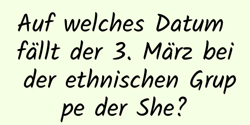 Auf welches Datum fällt der 3. März bei der ethnischen Gruppe der She?