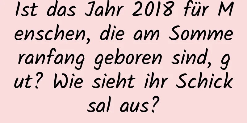 Ist das Jahr 2018 für Menschen, die am Sommeranfang geboren sind, gut? Wie sieht ihr Schicksal aus?