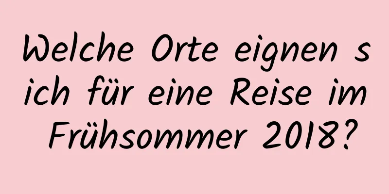 Welche Orte eignen sich für eine Reise im Frühsommer 2018?