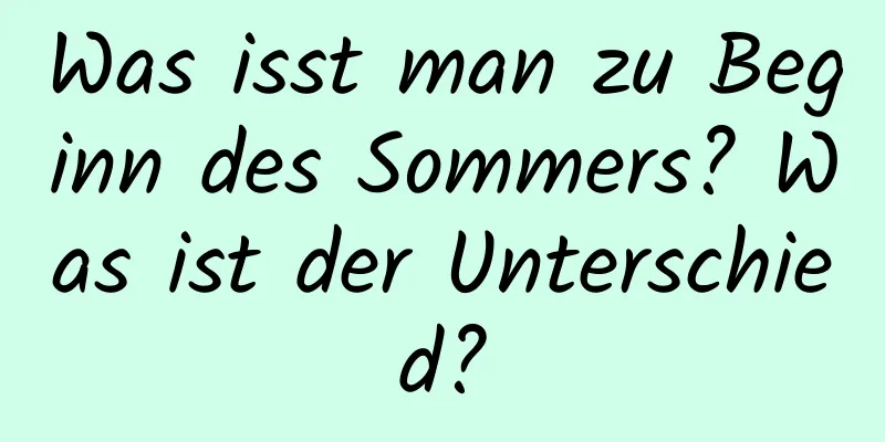 Was isst man zu Beginn des Sommers? Was ist der Unterschied?