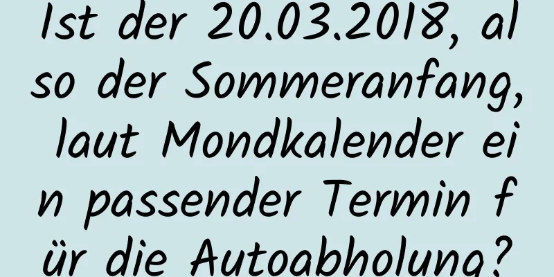 Ist der 20.03.2018, also der Sommeranfang, laut Mondkalender ein passender Termin für die Autoabholung?