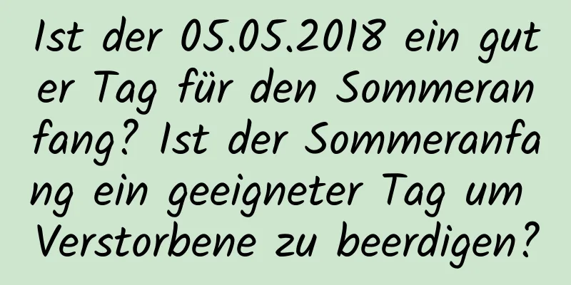 Ist der 05.05.2018 ein guter Tag für den Sommeranfang? Ist der Sommeranfang ein geeigneter Tag um Verstorbene zu beerdigen?