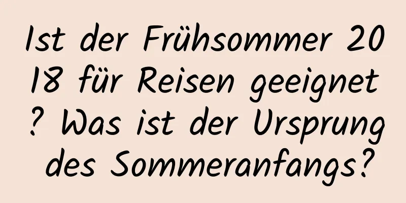 Ist der Frühsommer 2018 für Reisen geeignet? Was ist der Ursprung des Sommeranfangs?