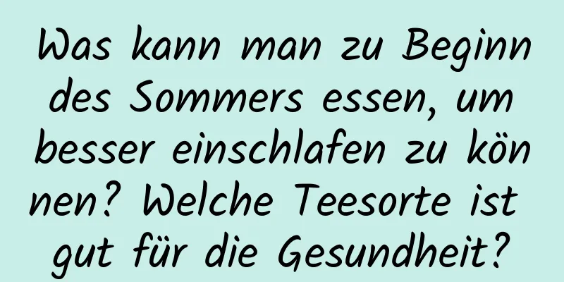 Was kann man zu Beginn des Sommers essen, um besser einschlafen zu können? Welche Teesorte ist gut für die Gesundheit?