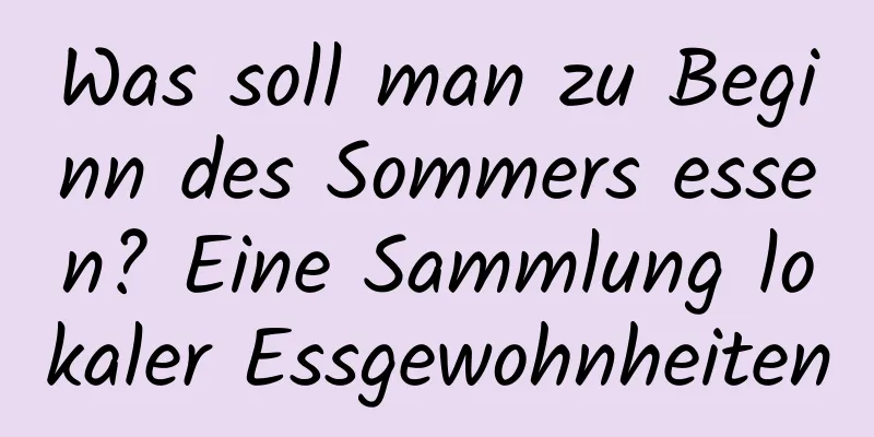 Was soll man zu Beginn des Sommers essen? Eine Sammlung lokaler Essgewohnheiten