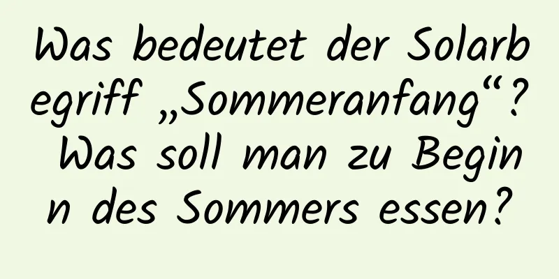 Was bedeutet der Solarbegriff „Sommeranfang“? Was soll man zu Beginn des Sommers essen?