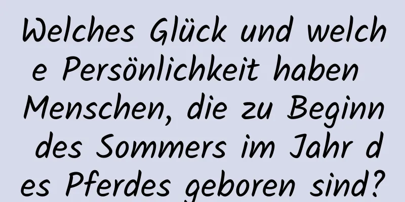 Welches Glück und welche Persönlichkeit haben Menschen, die zu Beginn des Sommers im Jahr des Pferdes geboren sind?