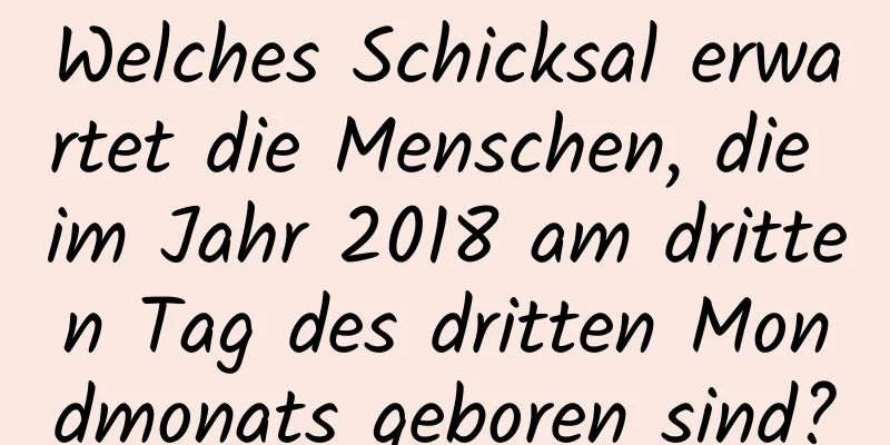 Welches Schicksal erwartet die Menschen, die im Jahr 2018 am dritten Tag des dritten Mondmonats geboren sind?