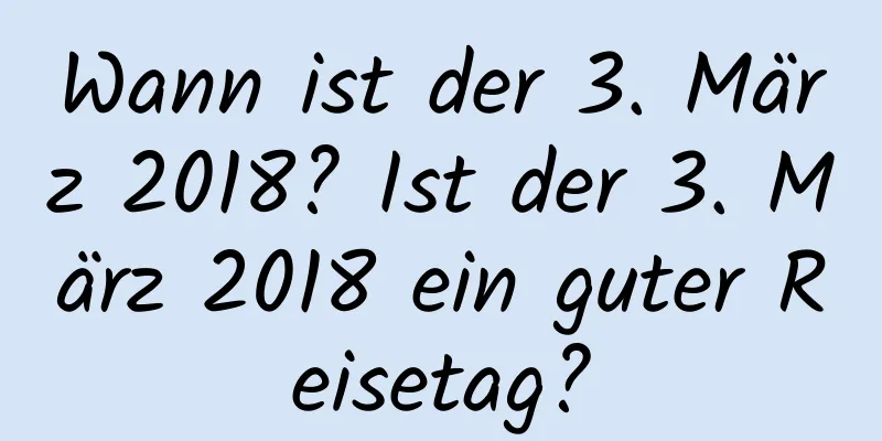 Wann ist der 3. März 2018? Ist der 3. März 2018 ein guter Reisetag?