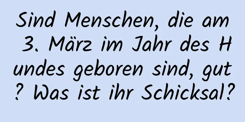 Sind Menschen, die am 3. März im Jahr des Hundes geboren sind, gut? Was ist ihr Schicksal?