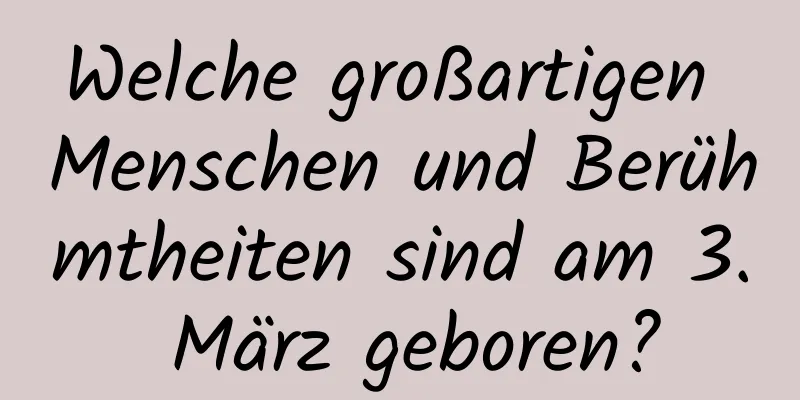 Welche großartigen Menschen und Berühmtheiten sind am 3. März geboren?