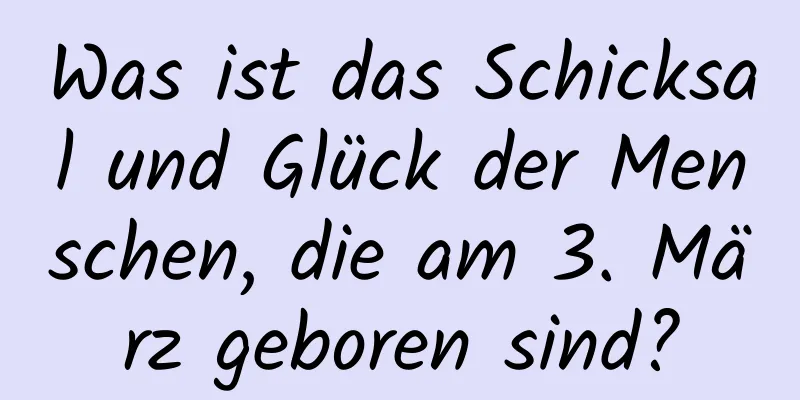 Was ist das Schicksal und Glück der Menschen, die am 3. März geboren sind?