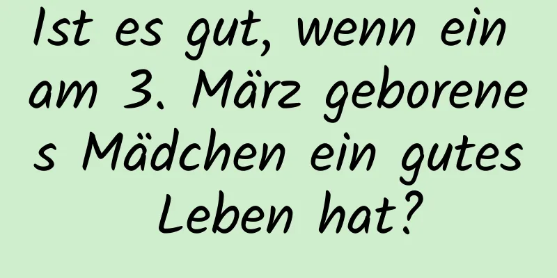 Ist es gut, wenn ein am 3. März geborenes Mädchen ein gutes Leben hat?