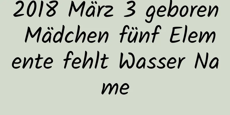 2018 März 3 geboren Mädchen fünf Elemente fehlt Wasser Name