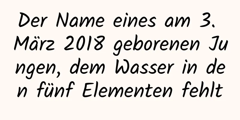 Der Name eines am 3. März 2018 geborenen Jungen, dem Wasser in den fünf Elementen fehlt