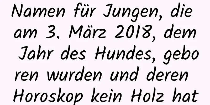 Namen für Jungen, die am 3. März 2018, dem Jahr des Hundes, geboren wurden und deren Horoskop kein Holz hat