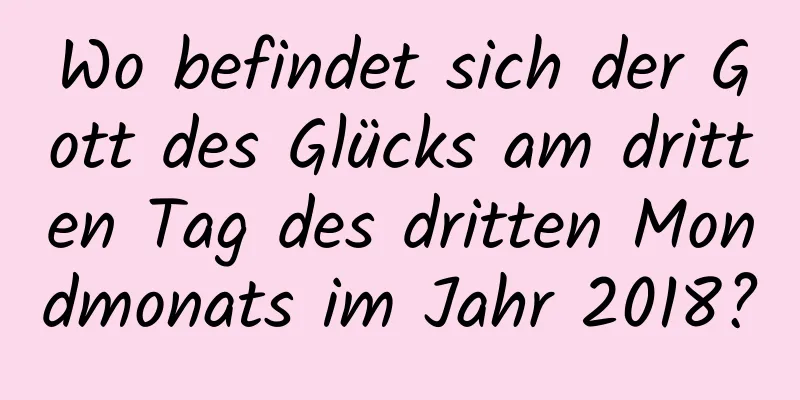 Wo befindet sich der Gott des Glücks am dritten Tag des dritten Mondmonats im Jahr 2018?