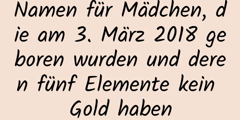 Namen für Mädchen, die am 3. März 2018 geboren wurden und deren fünf Elemente kein Gold haben