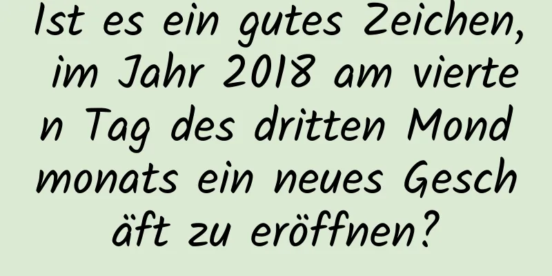 Ist es ein gutes Zeichen, im Jahr 2018 am vierten Tag des dritten Mondmonats ein neues Geschäft zu eröffnen?