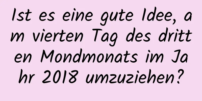 Ist es eine gute Idee, am vierten Tag des dritten Mondmonats im Jahr 2018 umzuziehen?