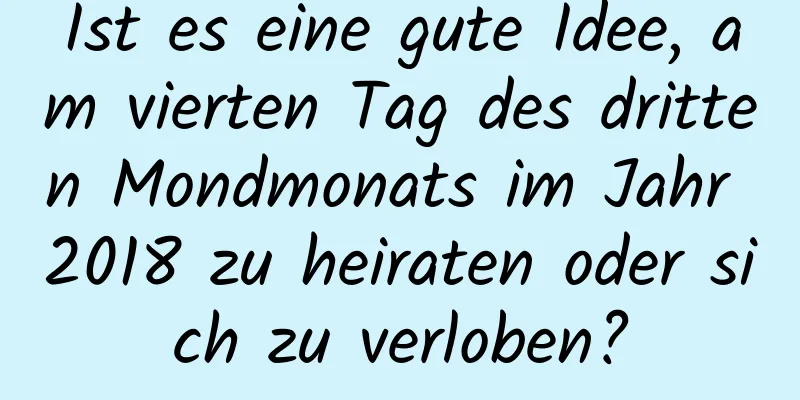 Ist es eine gute Idee, am vierten Tag des dritten Mondmonats im Jahr 2018 zu heiraten oder sich zu verloben?