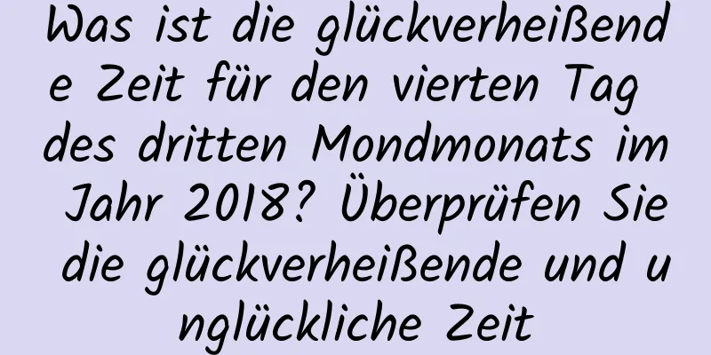 Was ist die glückverheißende Zeit für den vierten Tag des dritten Mondmonats im Jahr 2018? Überprüfen Sie die glückverheißende und unglückliche Zeit