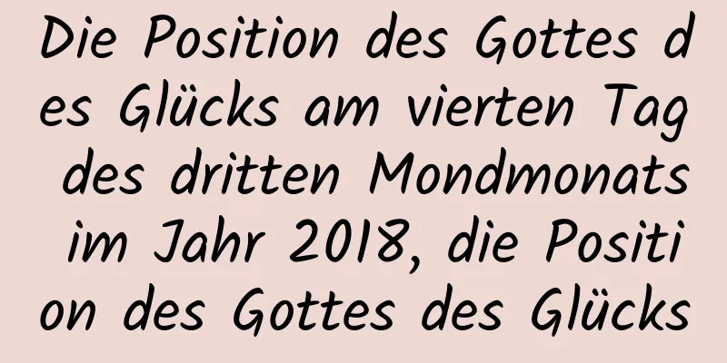 Die Position des Gottes des Glücks am vierten Tag des dritten Mondmonats im Jahr 2018, die Position des Gottes des Glücks