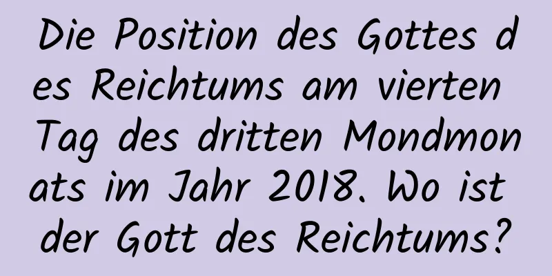 Die Position des Gottes des Reichtums am vierten Tag des dritten Mondmonats im Jahr 2018. Wo ist der Gott des Reichtums?