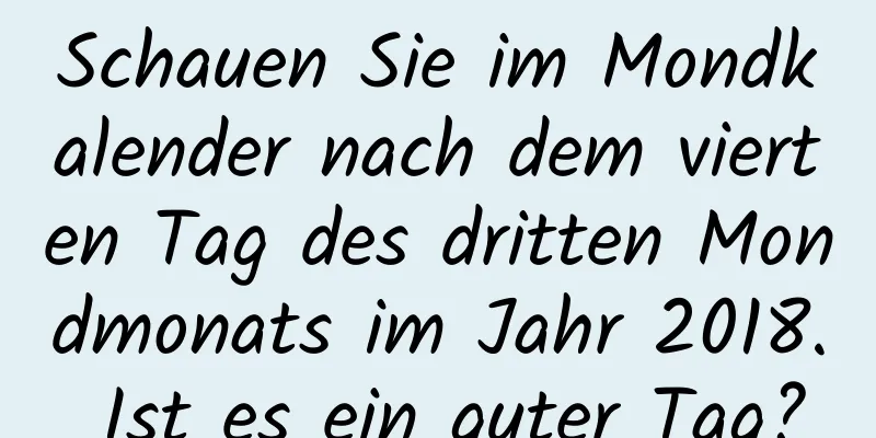 Schauen Sie im Mondkalender nach dem vierten Tag des dritten Mondmonats im Jahr 2018. Ist es ein guter Tag?