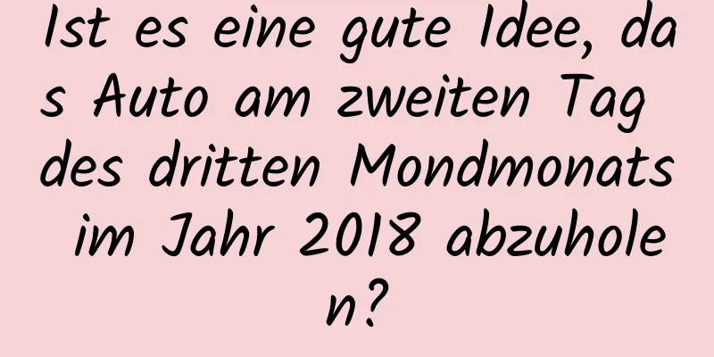 Ist es eine gute Idee, das Auto am zweiten Tag des dritten Mondmonats im Jahr 2018 abzuholen?