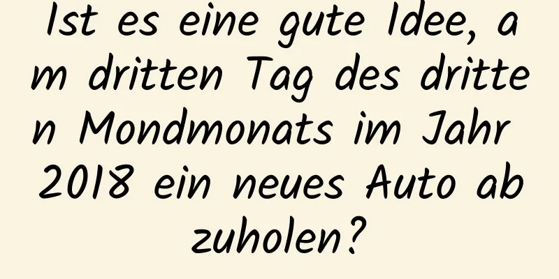 Ist es eine gute Idee, am dritten Tag des dritten Mondmonats im Jahr 2018 ein neues Auto abzuholen?