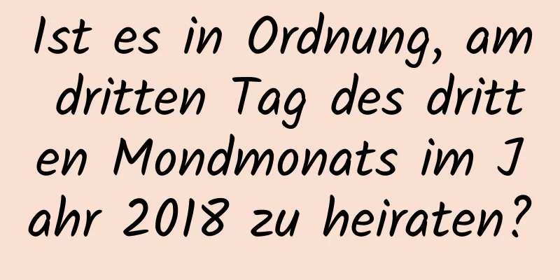 Ist es in Ordnung, am dritten Tag des dritten Mondmonats im Jahr 2018 zu heiraten?