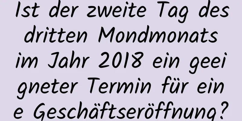 Ist der zweite Tag des dritten Mondmonats im Jahr 2018 ein geeigneter Termin für eine Geschäftseröffnung?