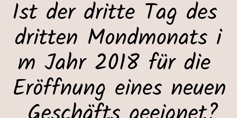 Ist der dritte Tag des dritten Mondmonats im Jahr 2018 für die Eröffnung eines neuen Geschäfts geeignet?