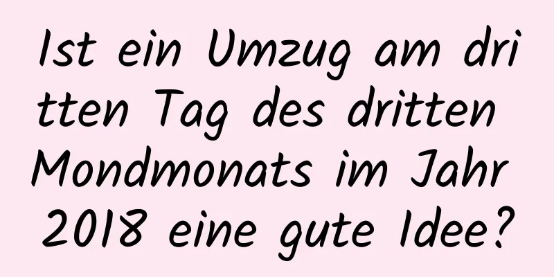 Ist ein Umzug am dritten Tag des dritten Mondmonats im Jahr 2018 eine gute Idee?