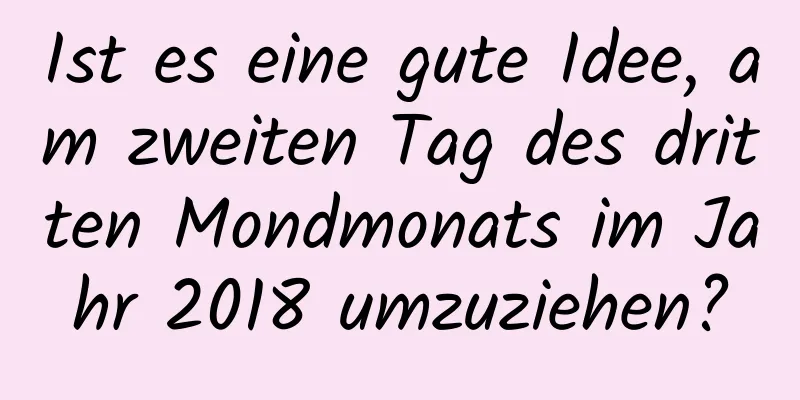 Ist es eine gute Idee, am zweiten Tag des dritten Mondmonats im Jahr 2018 umzuziehen?