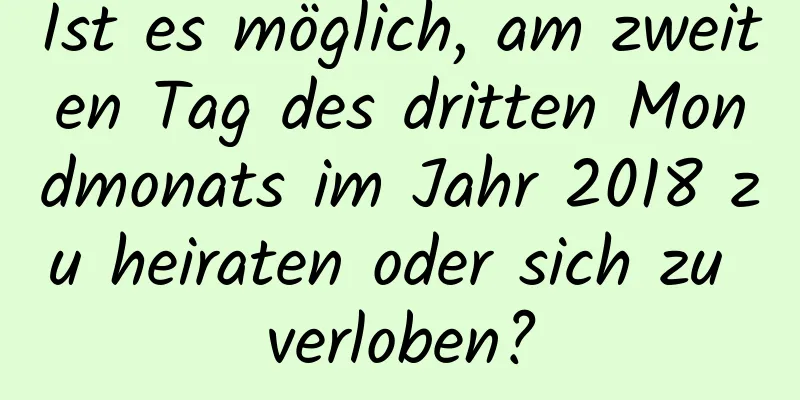 Ist es möglich, am zweiten Tag des dritten Mondmonats im Jahr 2018 zu heiraten oder sich zu verloben?